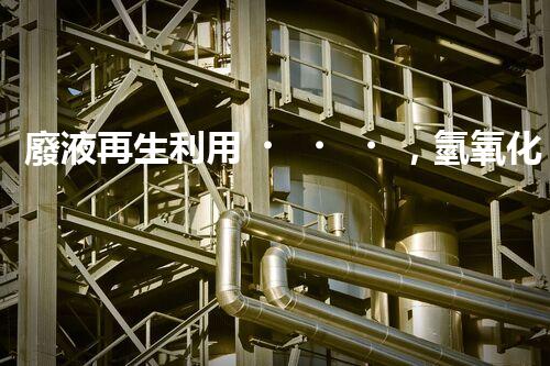 廢液再生利用，氫氧化鈉廢液處理方法揭秘！